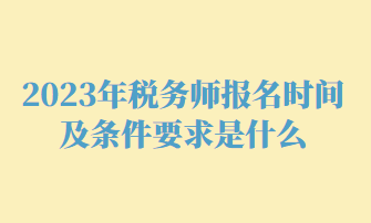 2023年税务师报名时间及条件要求是什么 2023年税务师报名时间及条件要求是什么