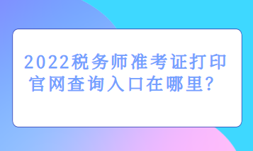 2022税务师准考证打印官网查询入口在哪里? 2022税务师准考证打印官网查询入口在哪里?