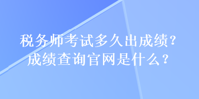 税务师考试多久出成绩?成绩查询官网是什么? 税务师考试多久出成绩?成绩查询官网是什么?