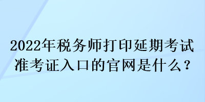 2022年税务师打印延期考试准考证入口的官网是什么? 2022年税务师打印延期考试准考证入口的官网是什么?