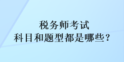 税务师考试科目和考试题型都是哪些? 税务师考试科目和考试题型都是哪些?