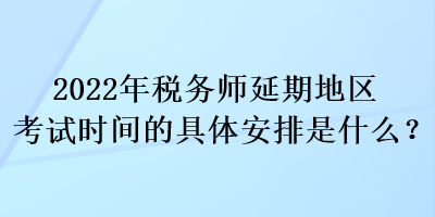 2022年税务师延期地区考试时间的具体安排是什么? 2022年税务师延期地区考试时间的具体安排是什么?