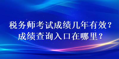 税务师考试成绩几年有效?成绩查询入口在哪里? 税务师考试成绩几年有效?成绩查询入口在哪里?