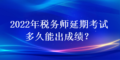 2022年税务师延期考试多久能出成绩? 2022年税务师延期考试多久能出成绩?