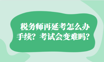 税务师再延考怎么办手续？考试会变难吗？