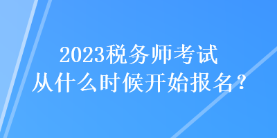 2023税务师考试从什么时候开始报名? 2023税务师考试从什么时候开始报名?