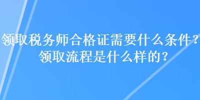 领取税务师合格证需要什么条件?领取流程是什么样的? 领取税务师合格证需要什么条件?领取流程是什么样的?