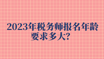 2023年税务师报名年龄要求多大？