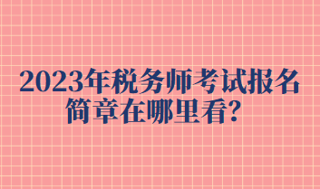 2023年税务师考试报名简章在哪里看? 2023年税务师考试报名简章在哪里看?