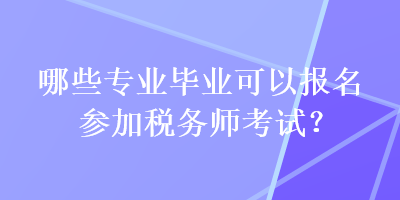 哪些专业毕业可以报名参加税务师考试? 哪些专业毕业可以报名参加税务师考试?