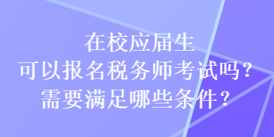 在校应届生可以报名税务师考试吗?需要满足哪些条件? 在校应届生可以报名税务师考试吗?需要满足哪些条件?