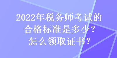 2022年税务师考试的合格标准是多少？怎么领取证书？