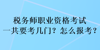 税务师职业资格考试一共要考几门?怎么报考? 税务师职业资格考试一共要考几门?怎么报考?