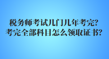 税务师考试几门几年考完?考完全部科目怎么领取证书? 税务师考试几门几年考完?考完全部科目怎么领取证书?
