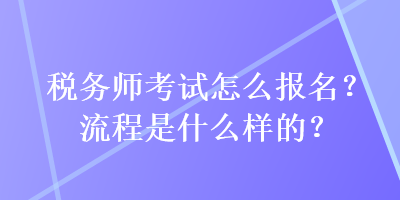 税务师考试怎么报名?流程是什么样的? 税务师考试怎么报名?流程是什么样的?