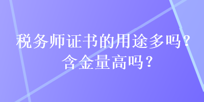税务师证书的用途多吗?含金量高吗? 税务师证书的用途多吗?含金量高吗?
