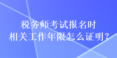 税务师考试报名时相关工作年限怎么证明？
