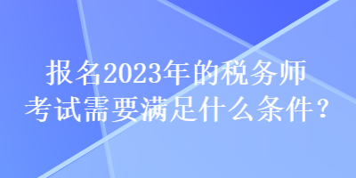 报名2023年的税务师考试需要满足什么条件？