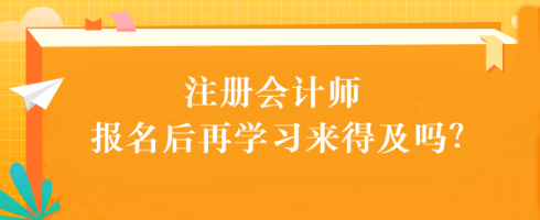 注会考试报名后再学习来得及吗?别别别!太晚了... 注会考试报名后再学习来得及吗?别别别!太晚了...