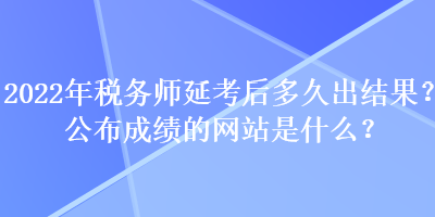 2022年税务师延考后多久出结果?公布成绩的网站是什么? 2022年税务师延考后多久出结果?公布成绩的网站是什么?