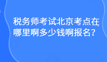 税务师考试北京考点在哪里啊多少钱啊报名？