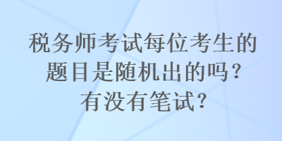 税务师考试每位考生的题目是随机出的吗?有没有笔试? 税务师考试每位考生的题目是随机出的吗?有没有笔试?