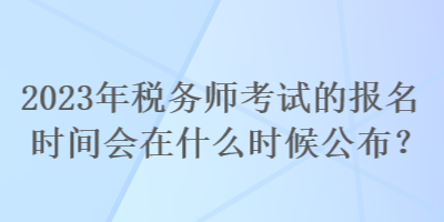 2023年税务师考试的报名时间会在什么时候公布? 2023年税务师考试的报名时间会在什么时候公布?