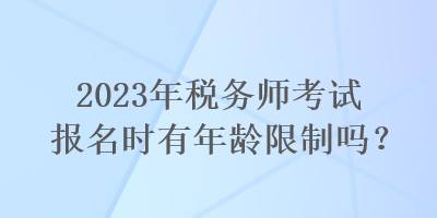2023年税务师考试报名时有年龄限制吗? 2023年税务师考试报名时有年龄限制吗?