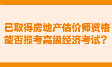 已取得房地产估价师资格,能否报考高级经济考试? 已取得房地产估价师资格,能否报考高级经济考试?