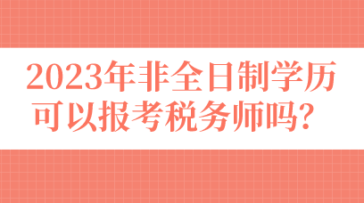 2023年非全日制学历可以报考税务师吗? 2023年非全日制学历可以报考税务师吗?