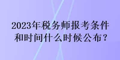 2023年税务师报考条件和时间什么时候公布? 2023年税务师报考条件和时间什么时候公布?
