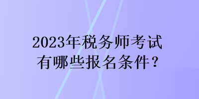 2023年税务师考试有哪些报名条件? 2023年税务师考试有哪些报名条件?