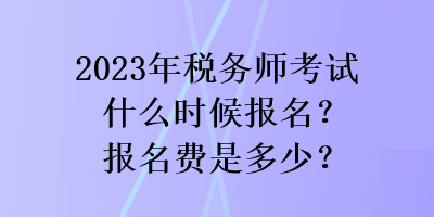 2023年税务师考试什么时候报名?报名费是多少? 2023年税务师考试什么时候报名?报名费是多少?