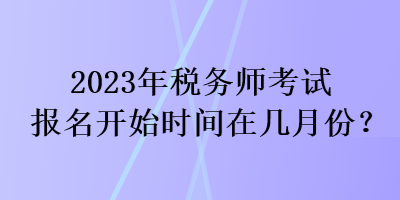 2023年税务师考试报名开始时间在几月份？