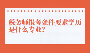 税务师报考条件要求学历是什么专业？
