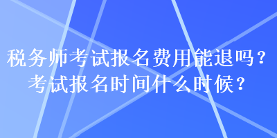 税务师考试报名费用能退吗？考试报名时间什么时候？