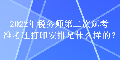 2022年税务师第二次延考准考证打印安排是什么样的? 2022年税务师第二次延考准考证打印安排是什么样的?