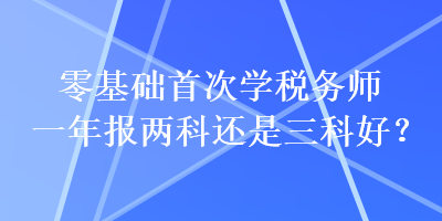 零基础首次学税务师一年报两科还是三科好？