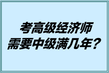 考高级经济师需要中级满几年? 考高级经济师需要中级满几年?
