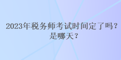 2023年税务师考试时间定了吗?是哪天? 2023年税务师考试时间定了吗?是哪天?