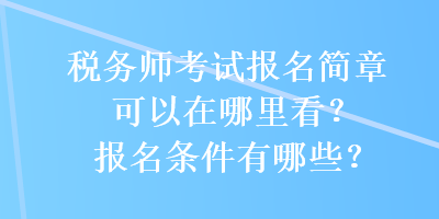 税务师考试报名简章可以在哪里看?报名条件有哪些? 税务师考试报名简章可以在哪里看?报名条件有哪些?