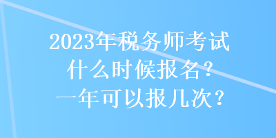 2023年税务师考试什么时候报名?一年可以报几次? 2023年税务师考试什么时候报名?一年可以报几次?