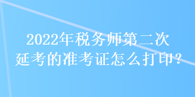 2022年税务师第二次延考的准考证怎么打印？