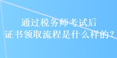 通过税务师考试后证书领取流程是什么样的？