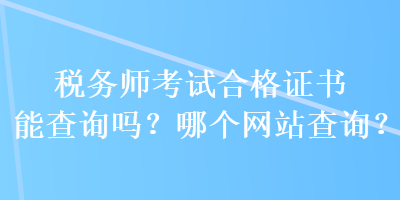 税务师考试合格证书能查询吗?哪个网站查询? 税务师考试合格证书能查询吗?哪个网站查询?