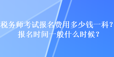 税务师考试报名费用多少钱一科?报名时间一般什么时候? 税务师考试报名费用多少钱一科?报名时间一般什么时候?