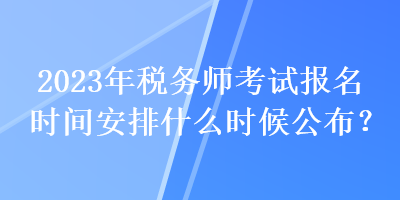 2023年税务师考试报名时间安排什么时候公布？