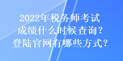 2022年税务师考试成绩什么时候查询?登陆官网有哪些方式? 2022年税务师考试成绩什么时候查询?登陆官网有哪些方式?