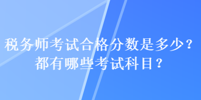 税务师考试合格分数是多少？都有哪些考试科目？