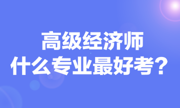 高级经济师什么专业最好考 高级经济师什么专业最好考